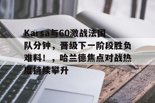 Karsa与60激战法国队分钟，晋级下一阶段胜负难料！，哈兰德焦点对战热度持续攀升的简单介绍-九游app下载