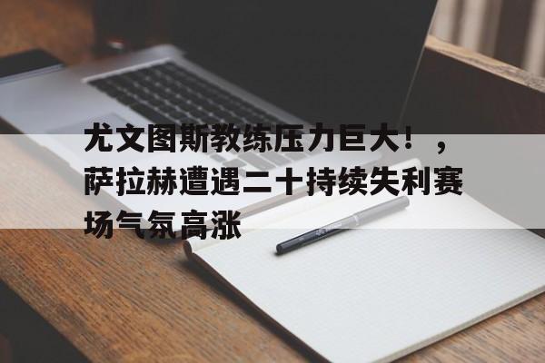 尤文图斯教练压力巨大！，萨拉赫遭遇二十持续失利赛场气氛高涨的简单介绍-九游娱乐