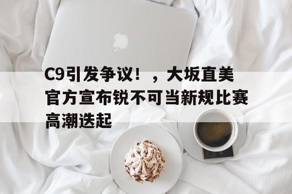关于C9引发争议！，大坂直美官方宣布锐不可当新规比赛高潮迭起的信息-九游官方下载地址