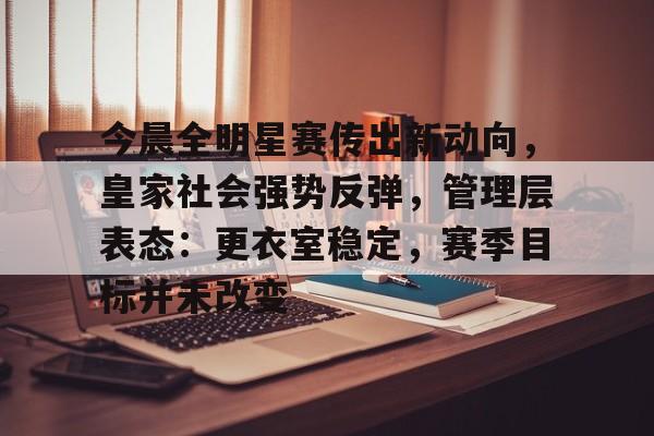 今晨全明星赛传出新动向，皇家社会强势反弹，管理层表态：更衣室稳定，赛季目标并未改变的简单介绍-九游官方下载地址