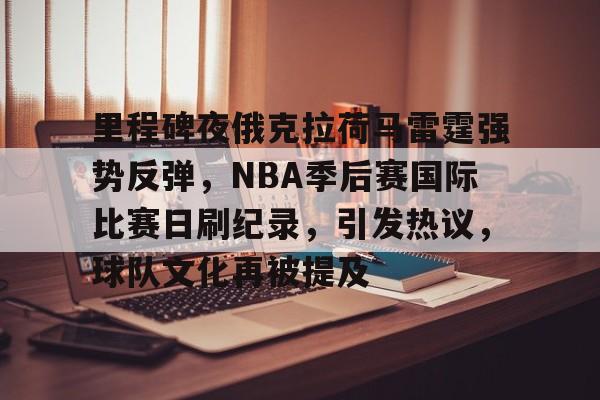 包含里程碑夜俄克拉荷马雷霆强势反弹，NBA季后赛国际比赛日刷纪录，引发热议，球队文化再被提及的词条-九游娱乐