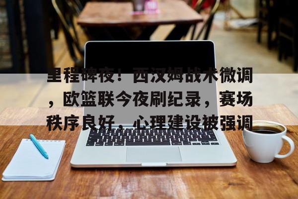 里程碑夜！西汉姆战术微调，欧篮联今夜刷纪录，赛场秩序良好，心理建设被强调的简单介绍-九游娱乐